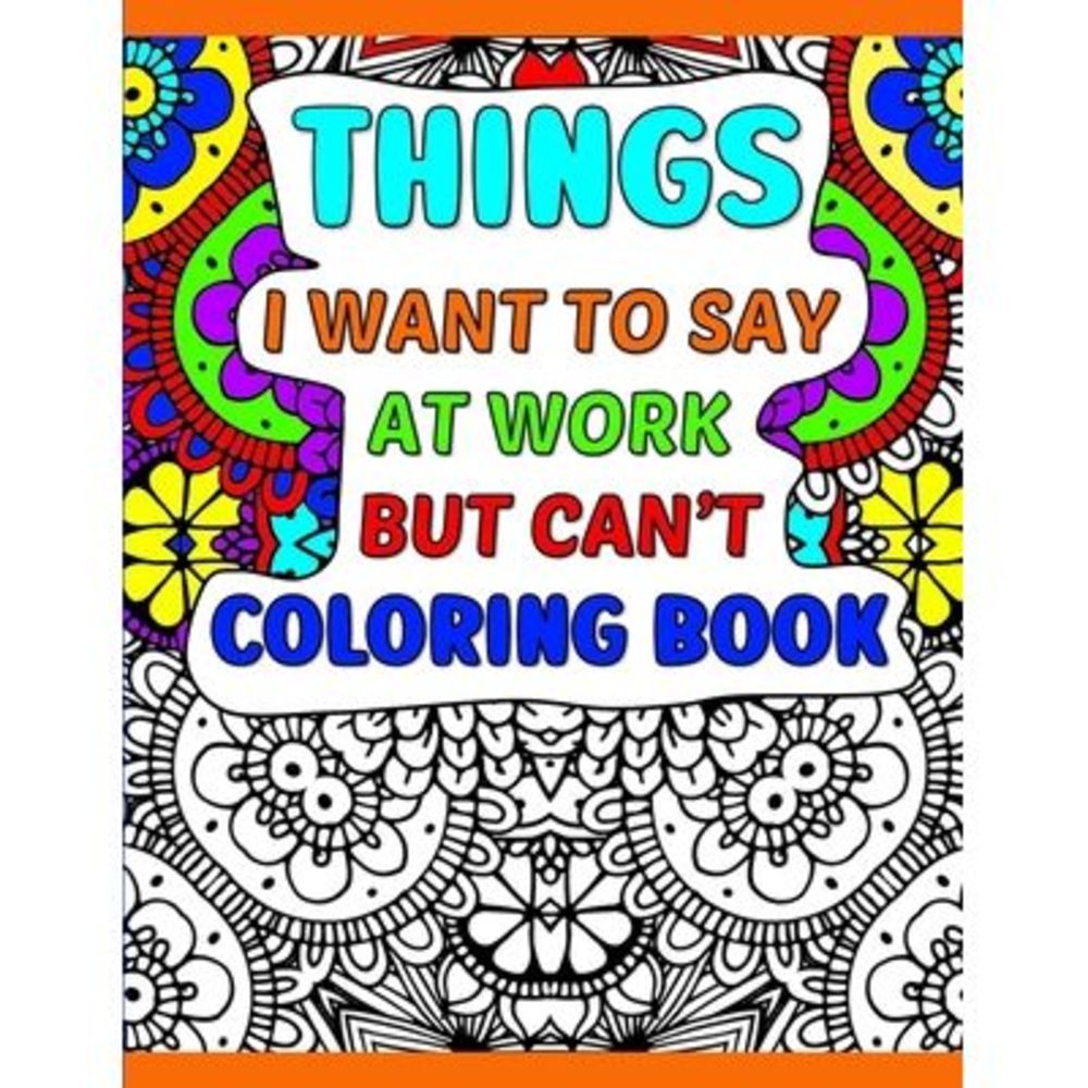 Things I Want To Say At Work But Can't Coloring Book: A Funny Adult Office Gag G
